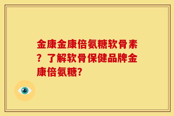 金康金康倍氨糖软骨素？了解软骨保健品牌金康倍氨糖？