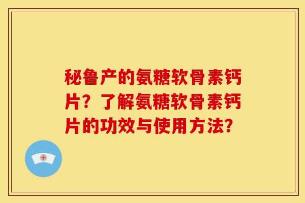 秘鲁产的氨糖软骨素钙片？了解氨糖软骨素钙片的功效与使用方法？