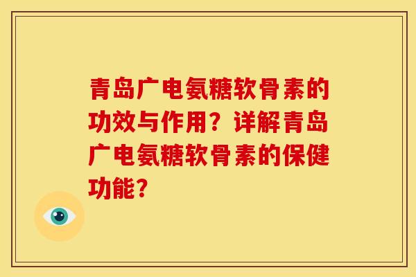 青岛广电氨糖软骨素的功效与作用？详解青岛广电氨糖软骨素的保健功能？