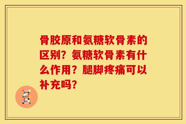 骨胶原和氨糖软骨素的区别？氨糖软骨素有什么作用？腿脚疼痛可以补充吗？