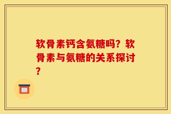 软骨素钙含氨糖吗？软骨素与氨糖的关系探讨？