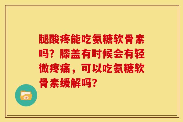 腿酸疼能吃氨糖软骨素吗？膝盖有时候会有轻微疼痛，可以吃氨糖软骨素缓解吗？