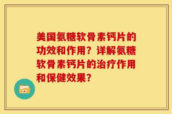 美国氨糖软骨素钙片的功效和作用？详解氨糖软骨素钙片的治疗作用和保健效果？