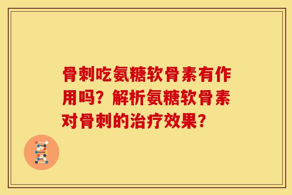 骨刺吃氨糖软骨素有作用吗？解析氨糖软骨素对骨刺的治疗效果？