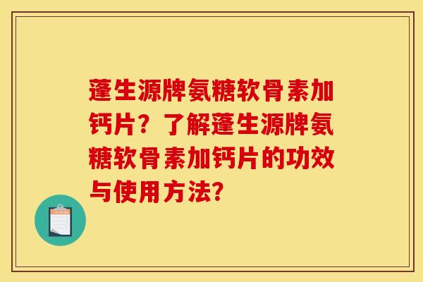 蓬生源牌氨糖软骨素加钙片？了解蓬生源牌氨糖软骨素加钙片的功效与使用方法？