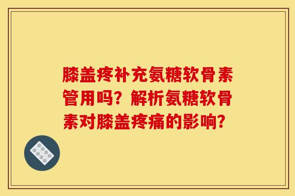 膝盖疼补充氨糖软骨素管用吗？解析氨糖软骨素对膝盖疼痛的影响？