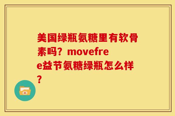 美国绿瓶氨糖里有软骨素吗？movefree益节氨糖绿瓶怎么样？