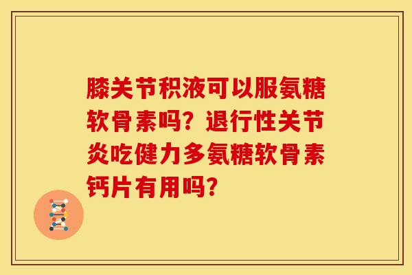 膝关节积液可以服氨糖软骨素吗？退行性关节炎吃健力多氨糖软骨素钙片有用吗？