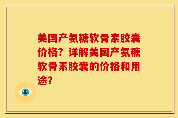 美国产氨糖软骨素胶囊价格？详解美国产氨糖软骨素胶囊的价格和用途？