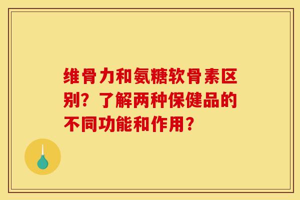 维骨力和氨糖软骨素区别？了解两种保健品的不同功能和作用？