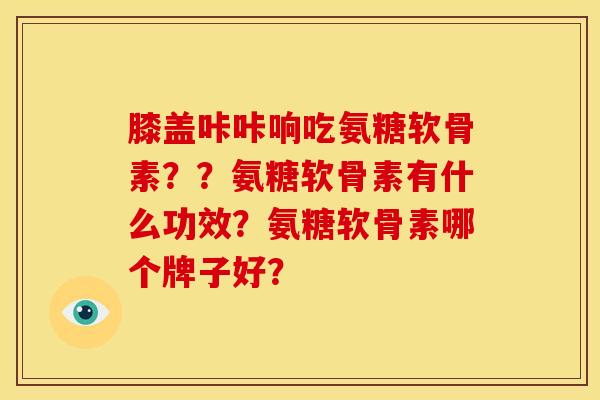 膝盖咔咔响吃氨糖软骨素？？氨糖软骨素有什么功效？氨糖软骨素哪个牌子好？