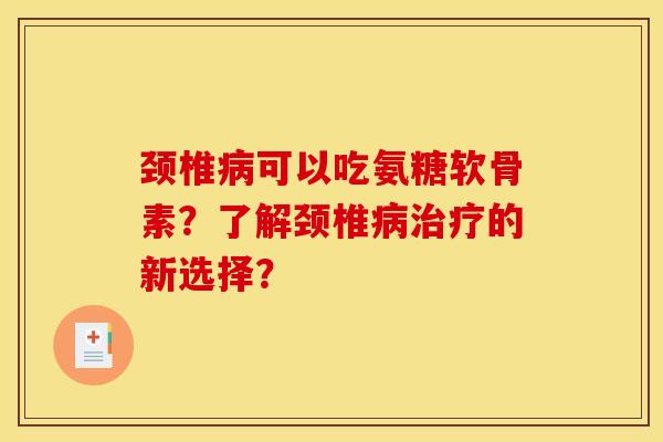 颈椎病可以吃氨糖软骨素？了解颈椎病治疗的新选择？