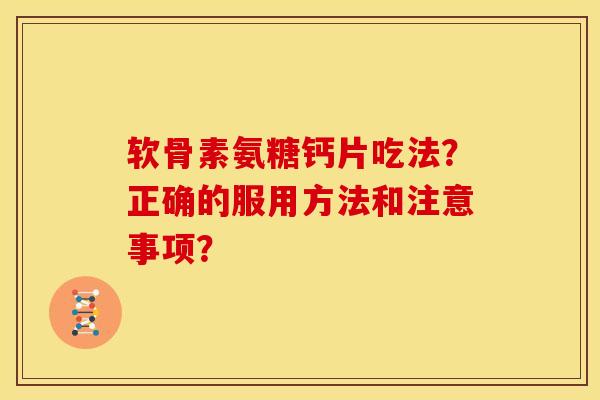 软骨素氨糖钙片吃法？正确的服用方法和注意事项？