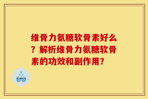 维骨力氨糖软骨素好么？解析维骨力氨糖软骨素的功效和副作用？