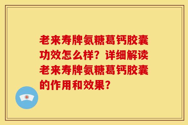 老来寿牌氨糖葛钙胶囊功效怎么样？详细解读老来寿牌氨糖葛钙胶囊的作用和效果？