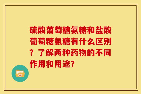 硫酸葡萄糖氨糖和盐酸葡萄糖氨糖有什么区别？了解两种药物的不同作用和用途？