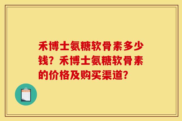 禾博士氨糖软骨素多少钱？禾博士氨糖软骨素的价格及购买渠道？