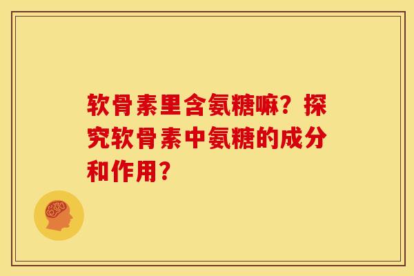 软骨素里含氨糖嘛？探究软骨素中氨糖的成分和作用？