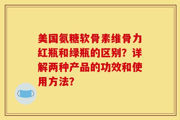 美国氨糖软骨素维骨力红瓶和绿瓶的区别？详解两种产品的功效和使用方法？