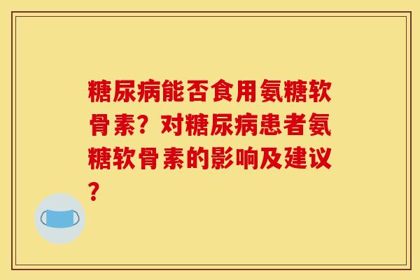 糖尿病能否食用氨糖软骨素？对糖尿病患者氨糖软骨素的影响及建议？