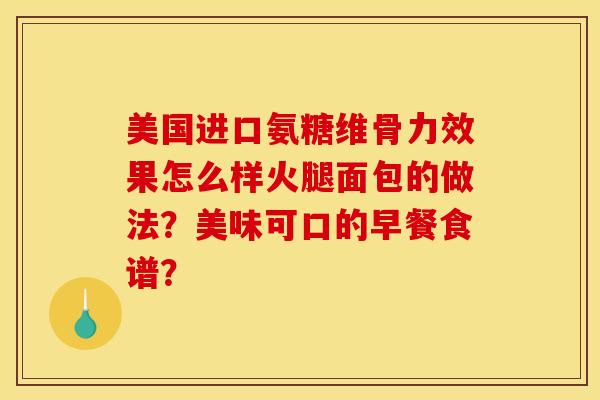 美国进口氨糖维骨力效果怎么样火腿面包的做法？美味可口的早餐食谱？