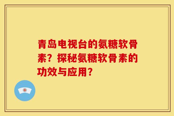 青岛电视台的氨糖软骨素？探秘氨糖软骨素的功效与应用？