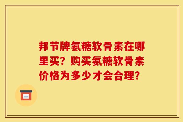 邦节牌氨糖软骨素在哪里买？购买氨糖软骨素价格为多少才会合理？