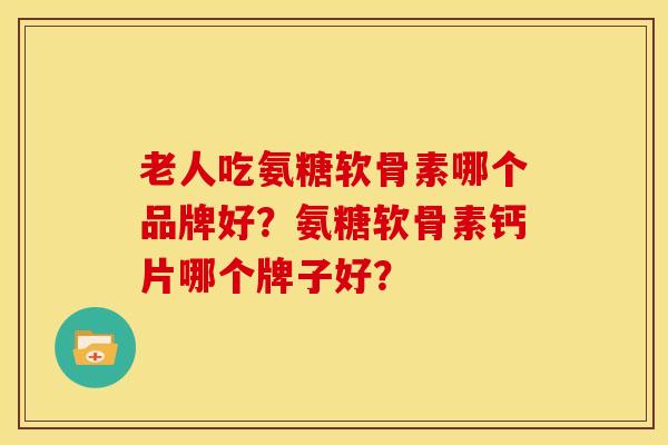 老人吃氨糖软骨素哪个品牌好？氨糖软骨素钙片哪个牌子好？