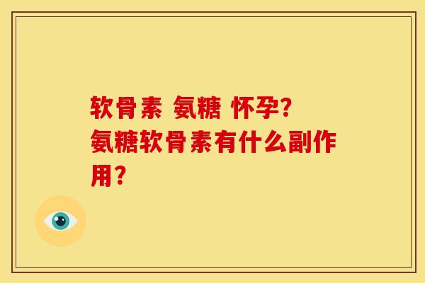 软骨素 氨糖 怀孕？氨糖软骨素有什么副作用？