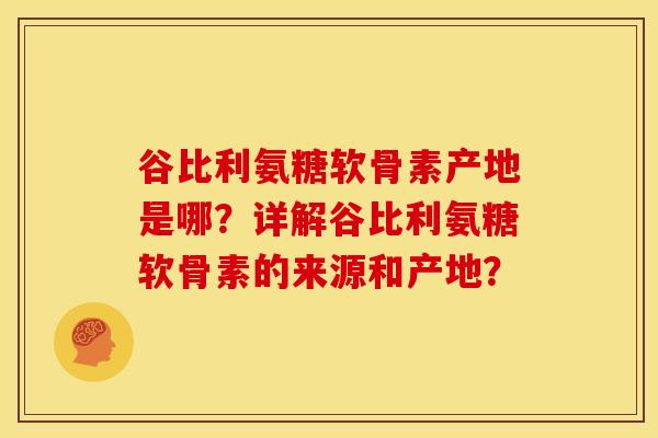 谷比利氨糖软骨素产地是哪？详解谷比利氨糖软骨素的来源和产地？