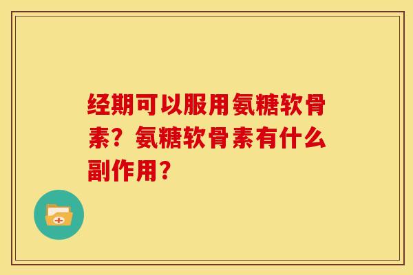 经期可以服用氨糖软骨素？氨糖软骨素有什么副作用？