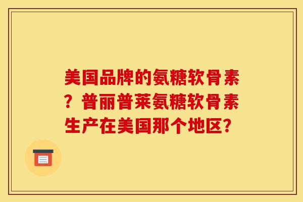 美国品牌的氨糖软骨素？普丽普莱氨糖软骨素生产在美国那个地区？