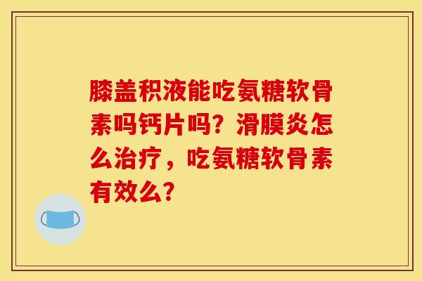 膝盖积液能吃氨糖软骨素吗钙片吗？滑膜炎怎么治疗，吃氨糖软骨素有效么？