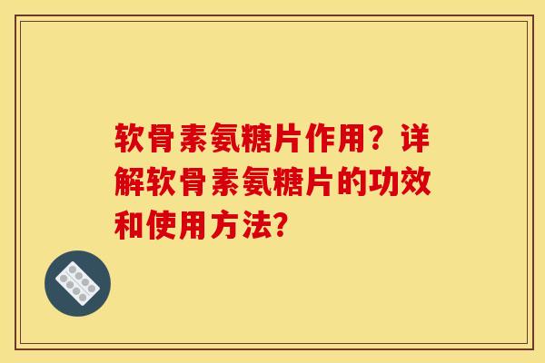 软骨素氨糖片作用？详解软骨素氨糖片的功效和使用方法？