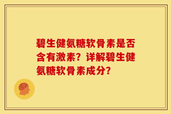 碧生健氨糖软骨素是否含有激素？详解碧生健氨糖软骨素成分？