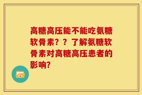 高糖高压能不能吃氨糖软骨素？？了解氨糖软骨素对高糖高压患者的影响？