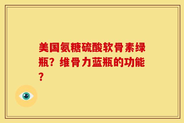 美国氨糖硫酸软骨素绿瓶？维骨力蓝瓶的功能？