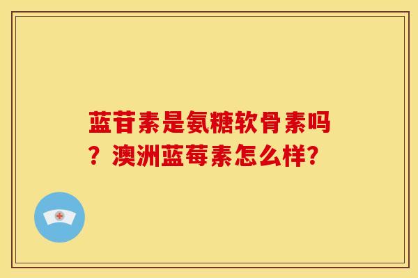 蓝苷素是氨糖软骨素吗？澳洲蓝莓素怎么样？