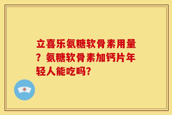 立喜乐氨糖软骨素用量？氨糖软骨素加钙片年轻人能吃吗？