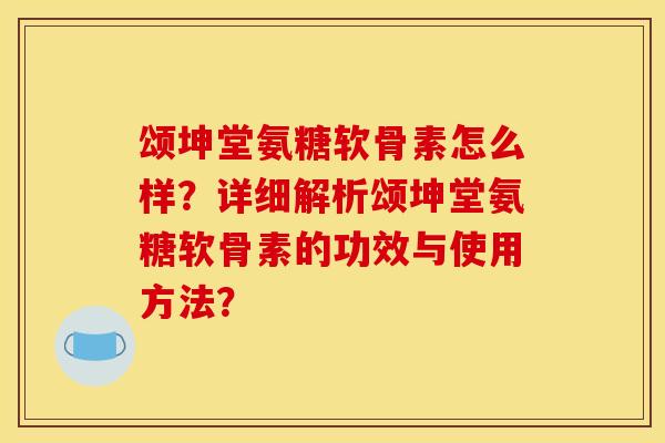 颂坤堂氨糖软骨素怎么样？详细解析颂坤堂氨糖软骨素的功效与使用方法？