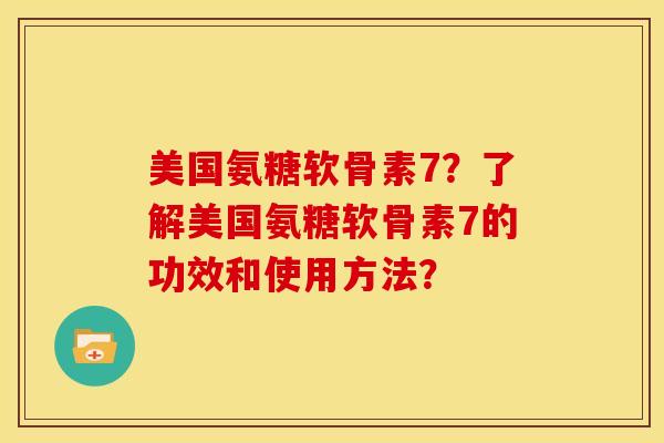 美国氨糖软骨素7？了解美国氨糖软骨素7的功效和使用方法？