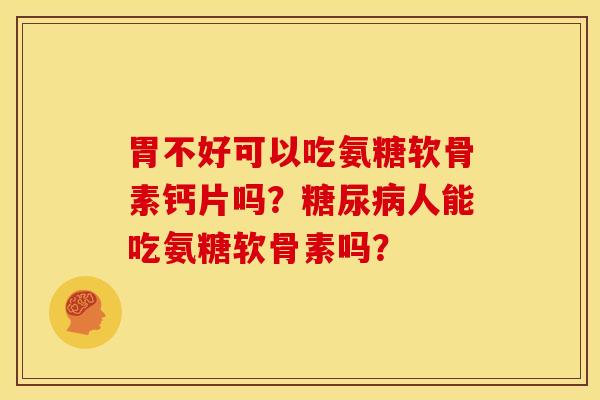 胃不好可以吃氨糖软骨素钙片吗？糖尿病人能吃氨糖软骨素吗？