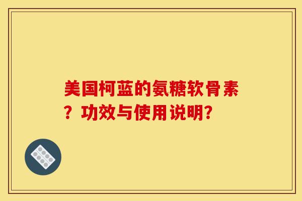 美国柯蓝的氨糖软骨素？功效与使用说明？