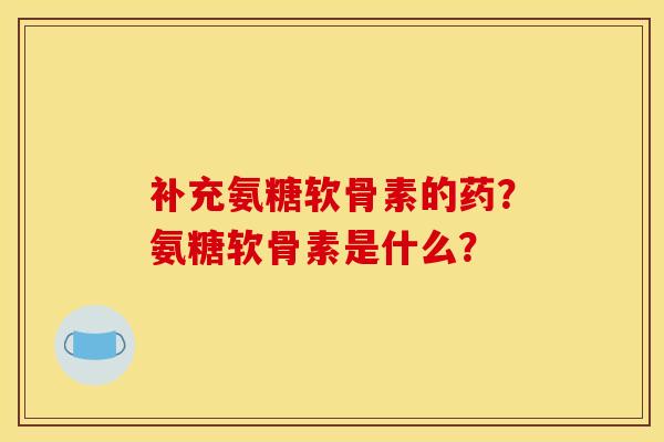 补充氨糖软骨素的药？氨糖软骨素是什么？