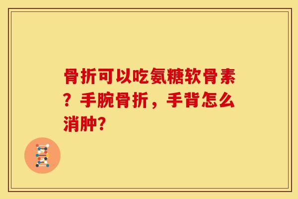 骨折可以吃氨糖软骨素？手腕骨折，手背怎么消肿？