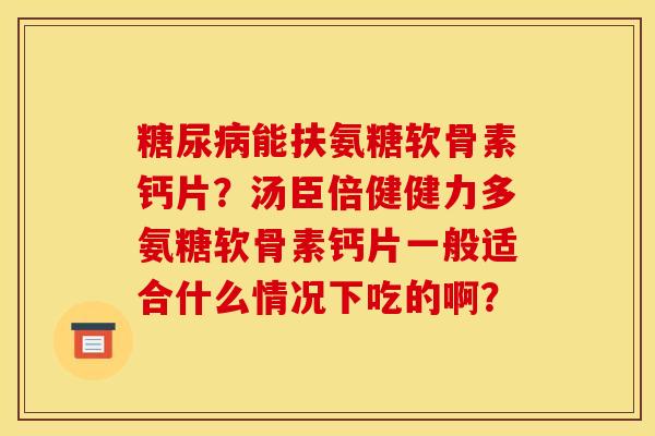 糖尿病能扶氨糖软骨素钙片？汤臣倍健健力多氨糖软骨素钙片一般适合什么情况下吃的啊？