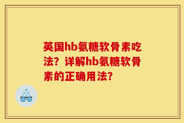 英国hb氨糖软骨素吃法？详解hb氨糖软骨素的正确用法？