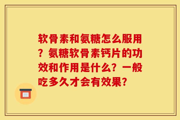 软骨素和氨糖怎么服用？氨糖软骨素钙片的功效和作用是什么？一般吃多久才会有效果？