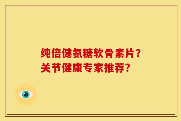 纯倍健氨糖软骨素片？关节健康专家推荐？