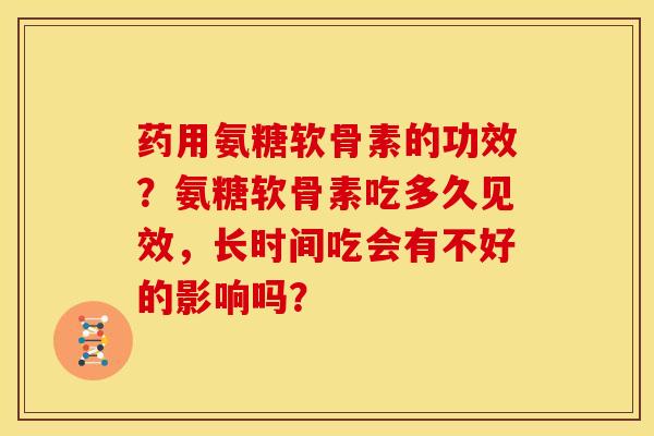 药用氨糖软骨素的功效？氨糖软骨素吃多久见效，长时间吃会有不好的影响吗？